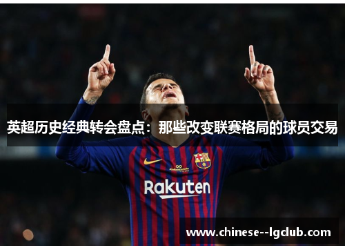 英超历史经典转会盘点:那些改变联赛格局的球员交易 英超历史经典转会盘点:那些改变联赛格局的球员交易