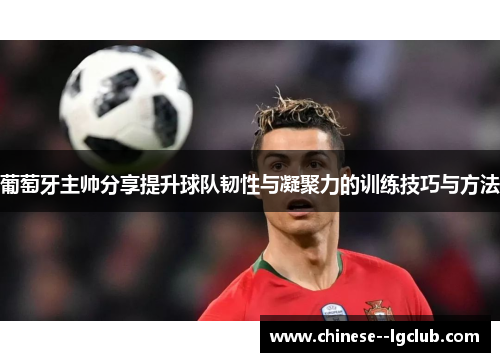 葡萄牙主帅分享提升球队韧性与凝聚力的训练技巧与方法 葡萄牙主帅分享提升球队韧性与凝聚力的训练技巧与方法