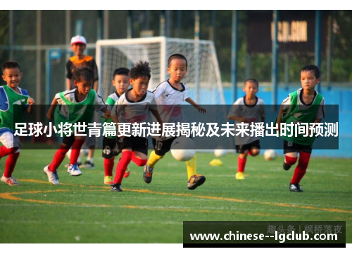足球小将世青篇更新进展揭秘及未来播出时间预测 足球小将世青篇更新进展揭秘及未来播出时间预测
