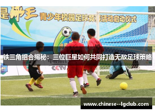 铁三角组合揭秘：三位巨星如何共同打造无敌足球策略