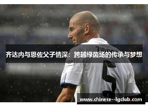 齐达内与恩佐父子情深：跨越绿茵场的传承与梦想