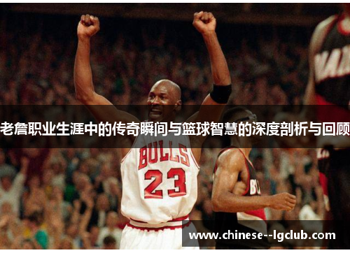 老詹职业生涯中的传奇瞬间与篮球智慧的深度剖析与回顾 老詹职业生涯中的传奇瞬间与篮球智慧的深度剖析与回顾
