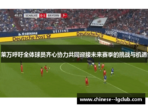 莱万呼吁全体球员齐心协力共同迎接未来赛季的挑战与机遇 莱万呼吁全体球员齐心协力共同迎接未来赛季的挑战与机遇