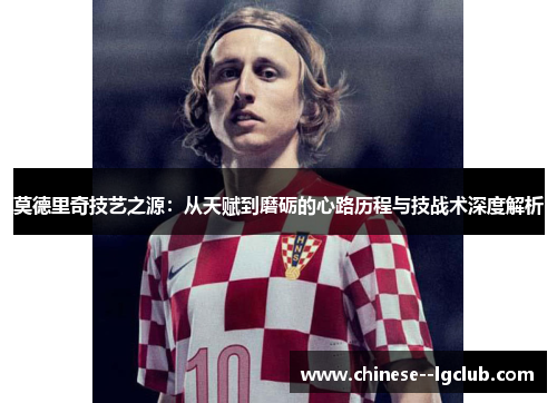 莫德里奇技艺之源：从天赋到磨砺的心路历程与技战术深度解析