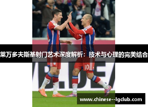 莱万多夫斯基射门艺术深度解析：技术与心理的完美结合