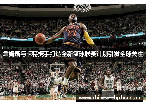 詹姆斯与卡特携手打造全新篮球联赛计划引发全球关注