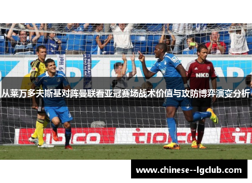 从莱万多夫斯基对阵曼联看亚冠赛场战术价值与攻防博弈演变分析