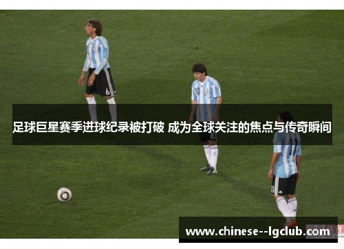 足球巨星赛季进球纪录被打破 成为全球关注的焦点与传奇瞬间