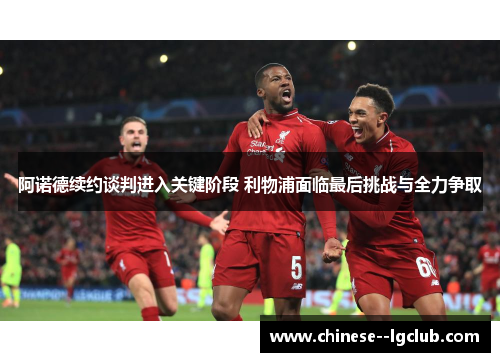 阿诺德续约谈判进入关键阶段 利物浦面临最后挑战与全力争取