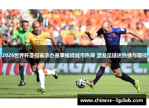 2026世界杯圣何塞承办赛事揭晓城市热潮 激发足球迷热情与期待 2026世界杯圣何塞承办赛事揭晓城市热潮 激发足球迷热情与期待