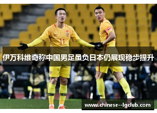 伊万科维奇称中国男足虽负日本仍展现稳步提升