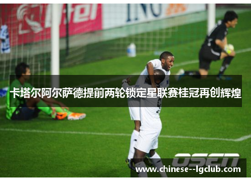 卡塔尔阿尔萨德提前两轮锁定星联赛桂冠再创辉煌