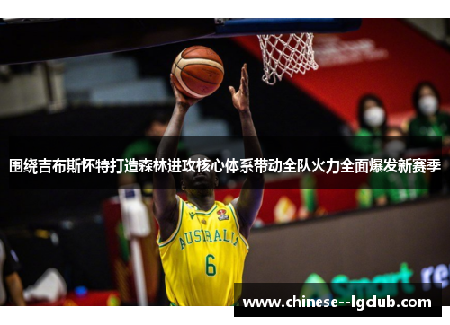 围绕吉布斯怀特打造森林进攻核心体系带动全队火力全面爆发新赛季