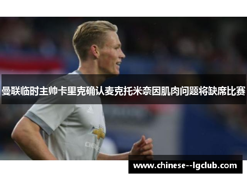 曼联临时主帅卡里克确认麦克托米奈因肌肉问题将缺席比赛 曼联临时主帅卡里克确认麦克托米奈因肌肉问题将缺席比赛