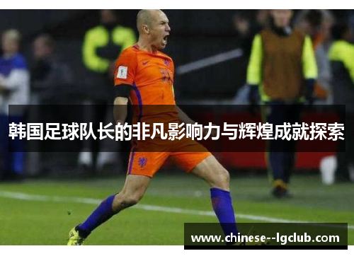 韩国足球队长的非凡影响力与辉煌成就探索