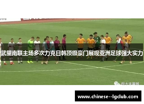 /uploads/images/20260603/wu-li-nan-lian-zhu-chang-duo-ci-li-ke-ri-han-ding-ji-hao-men-zhan-xian-ya-zhou-zu-qiu-qiang-da-shi-li.webp