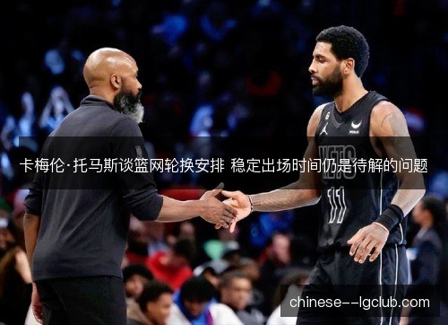 卡梅伦·托马斯谈篮网轮换安排 稳定出场时间仍是待解的问题